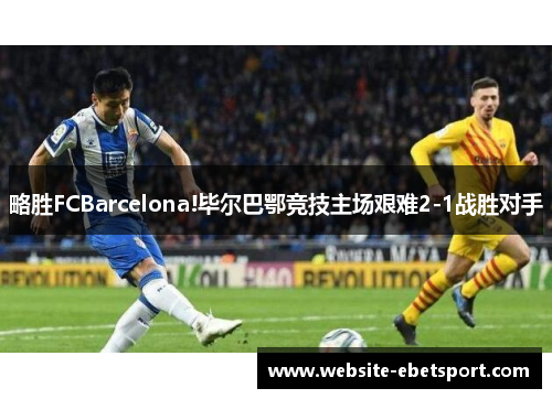 略胜FCBarcelona!毕尔巴鄂竞技主场艰难2-1战胜对手